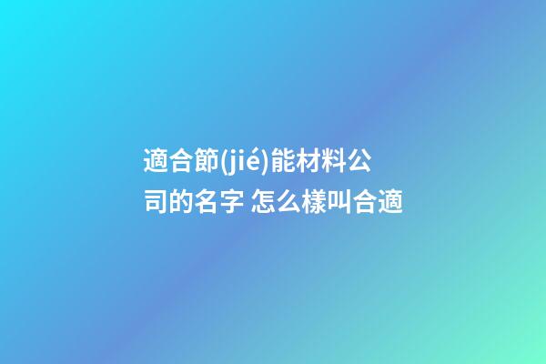 適合節(jié)能材料公司的名字 怎么樣叫合適-第1張-公司起名-玄機(jī)派